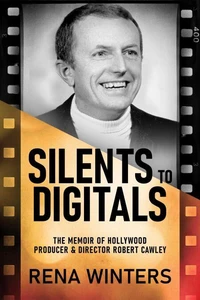 Silents To Digitals: The Memoir Of Hollywood Producer &amp; Director Robert Cawley