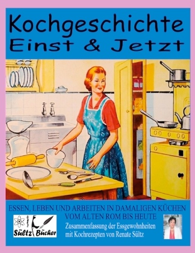 Kochgeschichte Einst &amp; Jetzt - Zusammenfassung der Essgewohnheiten mit Kochrezepten. Essen, Leben und Arbeiten in damaligen Küchen