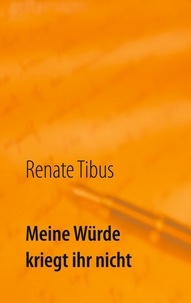 Renate Tibus - Meine Würde kriegt ihr nicht - Eine wahre Geschichte.