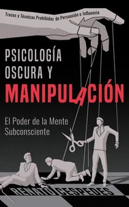Psicología Oscura y Manipulacíon: El Poder de la Mente Subconciente. Trucos y Técnicas Prohibidas de Persuasión e Influencia