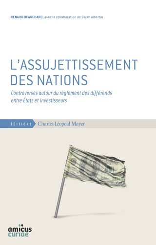Renaud Beauchard - L'assujettissement des nations - Controverses autour du règlement des différends entre Etats et investisseurs.