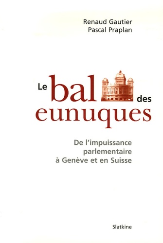 Renaud Gautier et Pascal Praplan - Le bal des eunuques - De l'impuissance parlementaire à Genève et en Suisse.