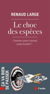 Renaud Large - Le choc des espèces - L’homme contre l’animal, jusqu’à quand ?.