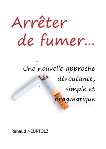 Renaud Neurtolz - Arrêter de fumer… - Une nouvelle approche déroutante, simple et pragmatique.