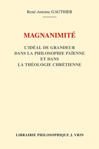 René-Antoine Gauthier - Magnanimité - L'idéal de grandeur dans la philosophie païenne et dans la théologie chrétienne.