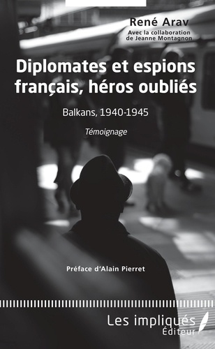 Diplomates et espions français, héros oubliés. Balkans, 1940-1945 : Témoignage