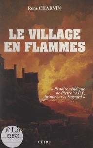 René Charvin - Le village en flammes - Histoire véridique de Pierre Vaux, instituteur et bagnard.