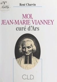 René Charvin - Moi, Jean-Marie Vianney, curé d'Ars.