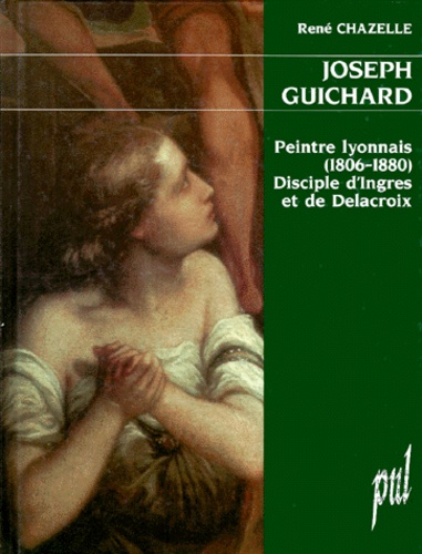 René Chazelle - Joseph Guichard. Peintre Lyonnais 1806-1880, Discple D'Ingres Et De Delacroix.