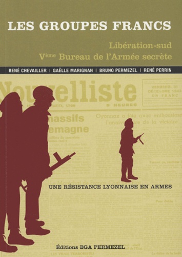 René Chevailler et Gaëlle Marignan - Les Groupes francs Libération-sud Ve Bureau de l'Armée secrète - Une résistance lyonnaise en armes.