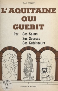 René Crozet - L'Aquitaine qui guérit : par ses saints, ses sources, ses guérisseurs.