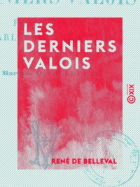 René de Belleval - Les Derniers Valois - François II, Charles IX, Henri III.