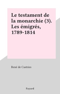 René de Castries - Le testament de la monarchie (3). Les émigrés, 1789-1814.