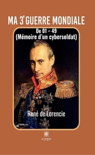 René de Lorencie - Ma 3e Guerre mondiale - De 01-49 (Mémoire d'un cybersoldat).