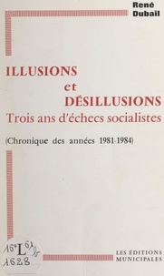 René Dubail - Illusions et désillusions, trois ans d'échecs socialistes - Chronique des années 1981-1984.