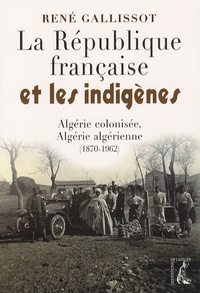 René Gallissot - La République française et les indigènes - Algérie colonisée, Algérie algérienne, 1870-1962.