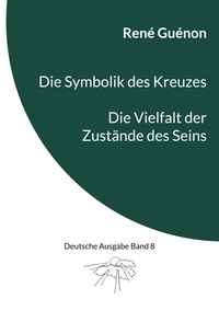 René Guénon et Ingo Steinke - Die Symbolik des Kreuzes &amp; Die Vielfalt der Zustände des Seins - Deutsche Ausgabe Band 8.