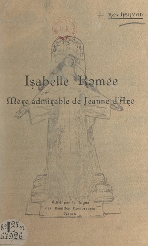 Isabelle Romée, mère admirable de Jeanne d'Arc. Conférence faite au Théâtre des Arts de Rouen, le dimanche 3 mai 1931, à l'occasion de la Fête nationale des mères françaises, en présence de M. le Général Détrie et de M. Métayer, maire de Rouen