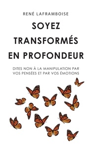 Rene Laframboise - Soyez transformés en profondeur - Dites non à la manipulation par vos pensées et par vos émotions.