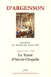 René-Louis d' Argenson - Journal du règne de Louis XV - Tome 6, Le Traité d'Aix-la-Chapelle (1747-1749).