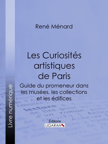 Les Curiosités artistiques de Paris. Guide du promeneur dans les musées, les collections et les édifices
