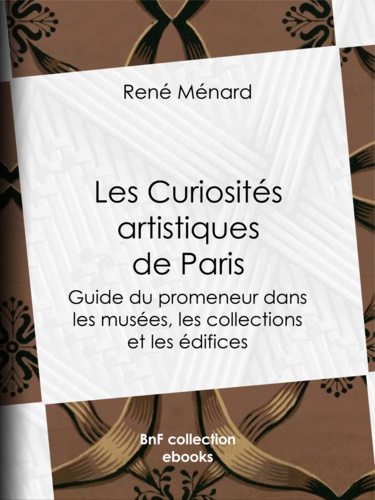 Les Curiosités artistiques de Paris. Guide du promeneur dans les musées, les collections et les édifices