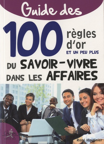 René Moulinier - Guide des 100 règles dor et un peu plus du savoir-vivre dans les affaires.