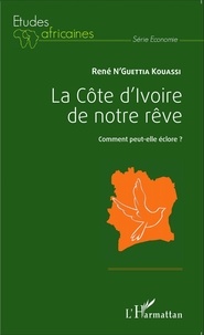 René N'Guettia Kouassi - La Côte d'Ivoire de notre rêve - Comment peut-elle éclore ?.