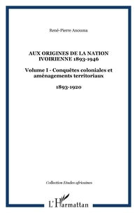 René-Pierre Anouma - AUX ORIGINES DE LA NATION IVOIRIENNE 1893-1946 : Volume I - Conquêtes coloniales et aménagements territoriaux 1893-1920.