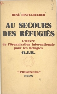 René Ristelhueber et  Daniel-Rops - Au secours des réfugiés - L'œuvre de l'Organisation internationale pour les réfugiés (O.I.R.).