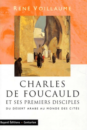 René Voillaume - Charles De Foucauld Et Ses Premiers Disciples. Du Desert Arabe Au Monde Des Cites.