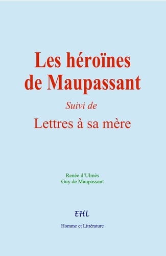 Les héroïnes de Maupassant. (Suivi de) Lettres à sa Mère