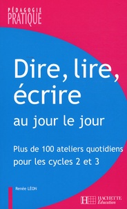 Renée Léon - Dire, lire, écrire au jour le jour - Plus de 100 ateliers quotidiens pour les Cycles 2 et 3.