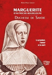 Renée-Paule Guillot - Marguerite d'Autriche-Bourgogne, duchesse de Savoie - La grandeur, l'amour et la mort.