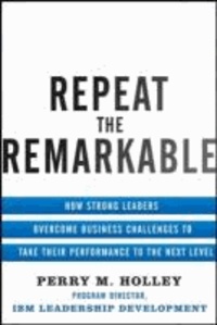 Repeat the Remarkable: How Strong Leaders Overcome Business Challenges to Take Their Performance to the Next Level.