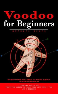 Voodoo for Beginners: Everything You Need to Know About Voodoo Religion (Essential Spells and Protection Magick to Change Your Life Even if You Are a Beginner)