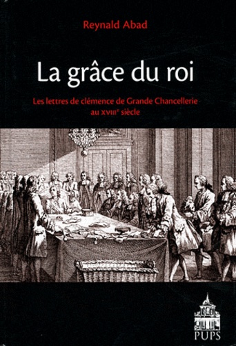 Reynald Abad - La grâce du roi - Les lettres de clémence de Grande Chancellerie au XVIIIe siècle.