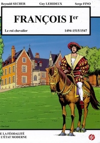 Reynald Secher et Guy Lehideux - François 1er - le roi chevalier - Le Clos Lucé Volume 6 - 1494-1515/1547.