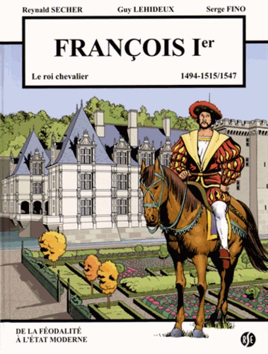 Reynald Secher et Guy Lehideux - François Ier (1494-1515/1547) - Le roi chevalier.