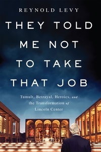 Reynold Levy - They Told Me Not to Take that Job - Tumult, Betrayal, Heroics, and the Transformation of Lincoln Center.