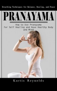 Pranayama: Breathing Techniques for Balance, Healing, and Peace (How to Use Pranayama for Self Healing and Have Healthy Body and Mind)
