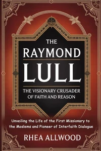 Raymond Lull  The Visionary Crusader of Faith and Reason