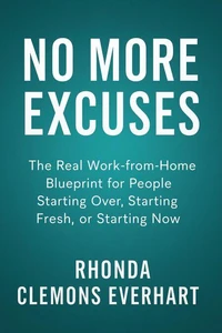 No More Excuses: The Real Work-from-Home Blueprint for People Starting Over, Starting Fresh, or Starting Now