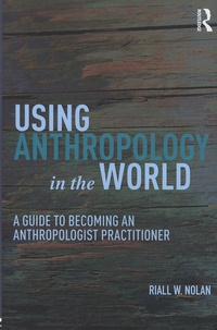 Riall-W Nolan - Using Anthropology in the World - A Guide to Becoming an Anthropologist Practitioner.