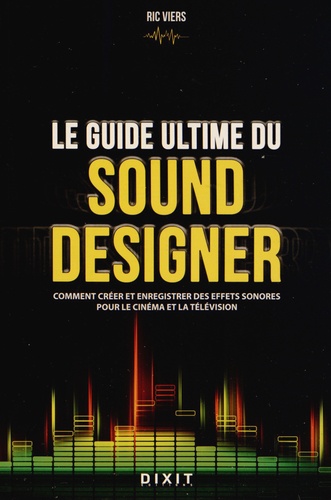 Ric Viers - Le guide ultime du sound designer - Comment créer et enregistrer des effets sonores pour le cinéma et la télévision.