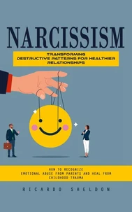 Narcissism: Transforming Destructive Patterns for Healthier Relationships (How to Recognize Emotional Abuse From Parents and Heal From Childhood Trauma)