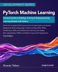 PyTorch Machine Learning: Practical Guide to Building, Training &amp; Deploying Deep Learning Models with Python