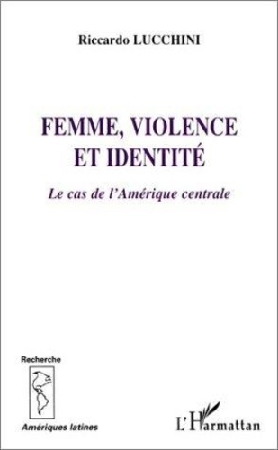 Riccardo Lucchini - Femme, Violence Et Identite : Le Cas De L'Amerique Centrale.