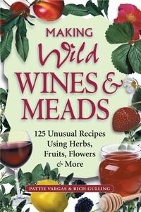 Rich Gulling et Pattie Vargas - Making Wild Wines &amp; Meads - 125 Unusual Recipes Using Herbs, Fruits, Flowers &amp; More.