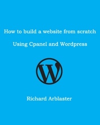  Richard Arblaster - How to Build a Website from Scratch Using Cpanel and Wordpress.
